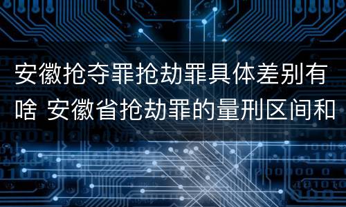 安徽抢夺罪抢劫罪具体差别有啥 安徽省抢劫罪的量刑区间和量刑情节