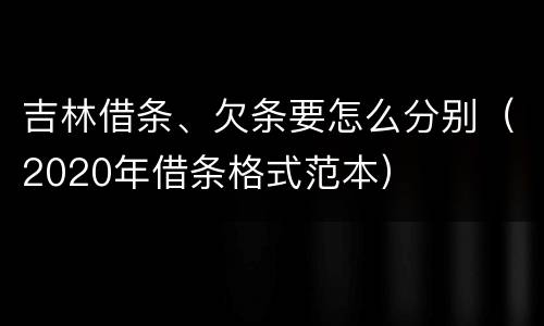 吉林借条、欠条要怎么分别（2020年借条格式范本）