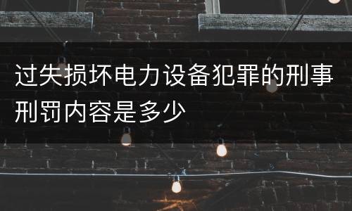 过失损坏电力设备犯罪的刑事刑罚内容是多少