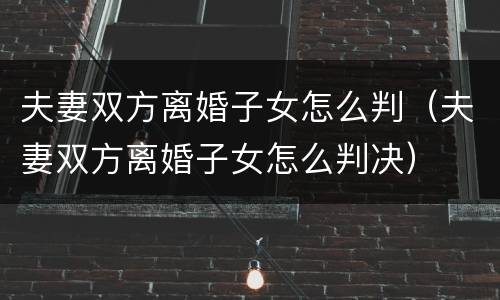 夫妻双方离婚子女怎么判（夫妻双方离婚子女怎么判决）