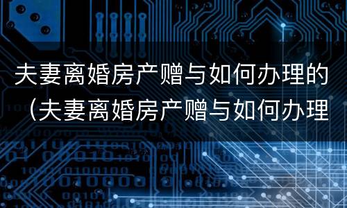 夫妻离婚房产赠与如何办理的（夫妻离婚房产赠与如何办理的）