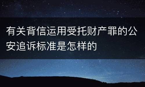 有关背信运用受托财产罪的公安追诉标准是怎样的