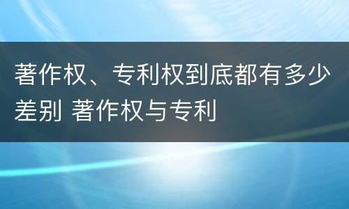著作权、专利权到底都有多少差别 著作权与专利