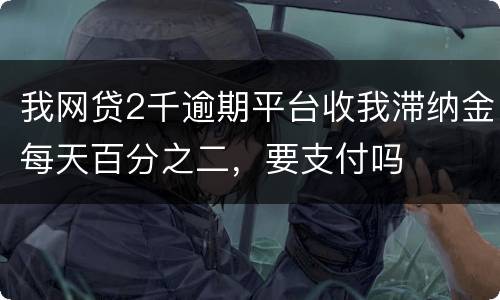 我网贷2千逾期平台收我滞纳金每天百分之二，要支付吗