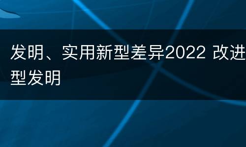 发明、实用新型差异2022 改进型发明