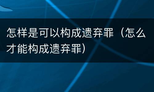 怎样是可以构成遗弃罪（怎么才能构成遗弃罪）