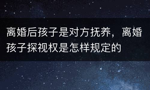 离婚后孩子是对方抚养，离婚孩子探视权是怎样规定的