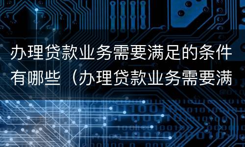 办理贷款业务需要满足的条件有哪些（办理贷款业务需要满足的条件有哪些要求）