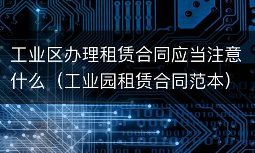 工业区办理租赁合同应当注意什么（工业园租赁合同范本）