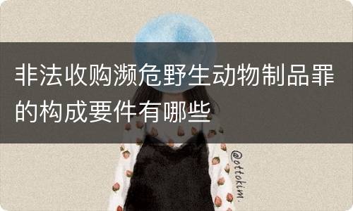 非法收购濒危野生动物制品罪的构成要件有哪些