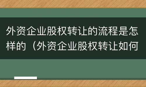 外资企业股权转让的流程是怎样的（外资企业股权转让如何交税）