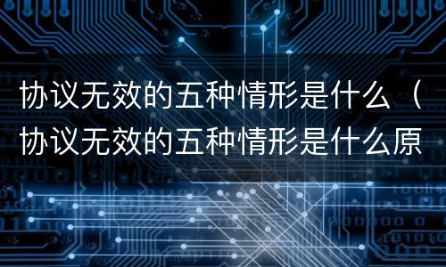 协议无效的五种情形是什么（协议无效的五种情形是什么原因）