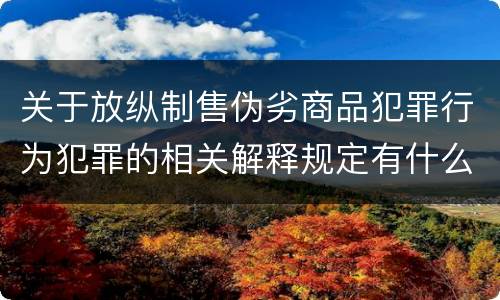 关于放纵制售伪劣商品犯罪行为犯罪的相关解释规定有什么主要内容