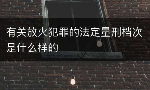有关放火犯罪的法定量刑档次是什么样的