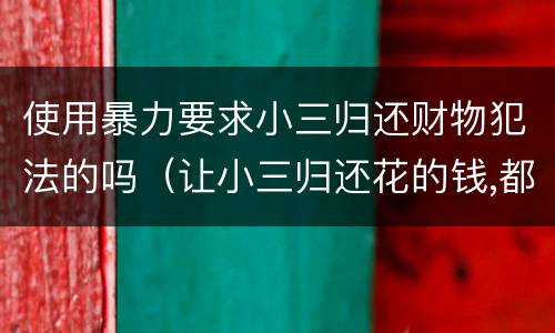 使用暴力要求小三归还财物犯法的吗（让小三归还花的钱,都要一些什么证据）