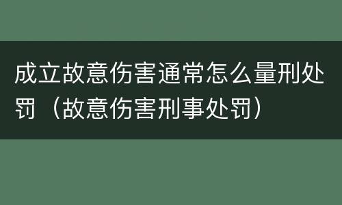 成立故意伤害通常怎么量刑处罚（故意伤害刑事处罚）