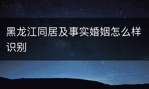 黑龙江同居及事实婚姻怎么样识别