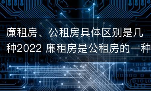 廉租房、公租房具体区别是几种2022 廉租房是公租房的一种吗?