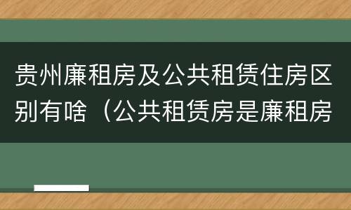 贵州廉租房及公共租赁住房区别有啥（公共租赁房是廉租房吗）