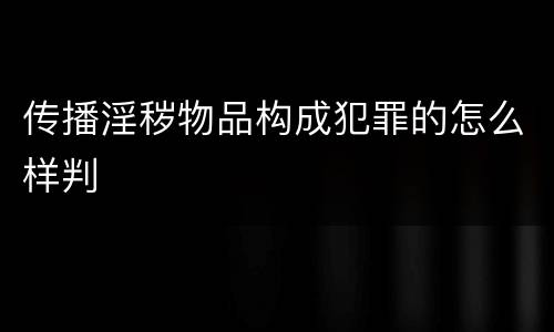 传播淫秽物品构成犯罪的怎么样判