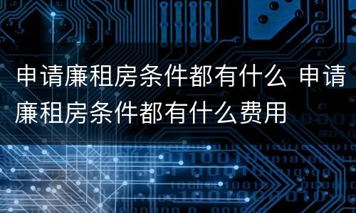 申请廉租房条件都有什么 申请廉租房条件都有什么费用