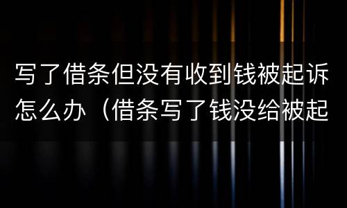 写了借条但没有收到钱被起诉怎么办（借条写了钱没给被起诉了）