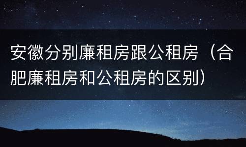 安徽分别廉租房跟公租房（合肥廉租房和公租房的区别）