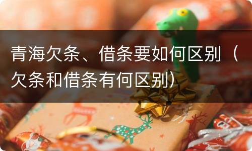青海欠条、借条要如何区别（欠条和借条有何区别）