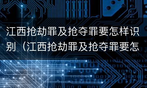 江西抢劫罪及抢夺罪要怎样识别（江西抢劫罪及抢夺罪要怎样识别案件）