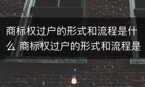 商标权过户的形式和流程是什么 商标权过户的形式和流程是什么