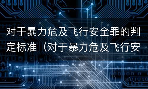 对于暴力危及飞行安全罪的判定标准（对于暴力危及飞行安全罪的判定标准是什么）