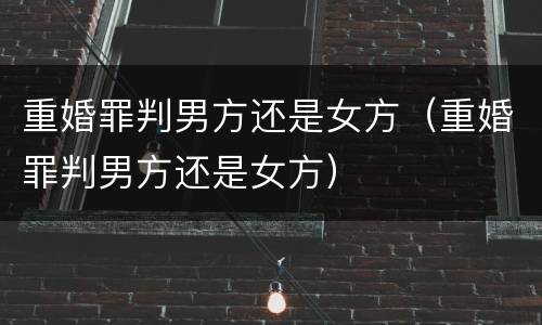 重婚罪判男方还是女方（重婚罪判男方还是女方）