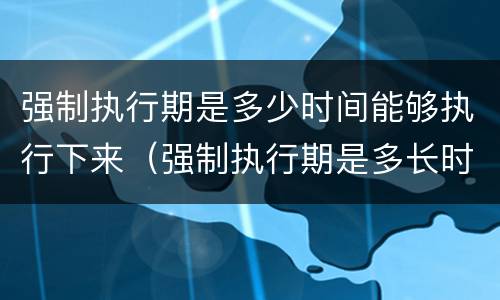强制执行期是多少时间能够执行下来（强制执行期是多长时间）