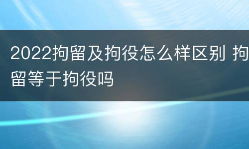 2022拘留及拘役怎么样区别 拘留等于拘役吗