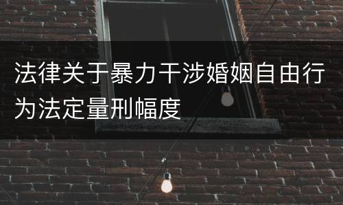 法律关于暴力干涉婚姻自由行为法定量刑幅度