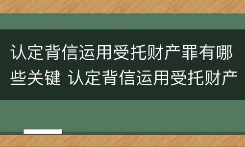 认定背信运用受托财产罪有哪些关键 认定背信运用受托财产罪有哪些关键技巧