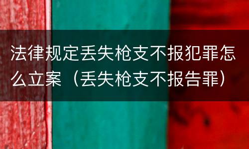 法律规定丢失枪支不报犯罪怎么立案（丢失枪支不报告罪）