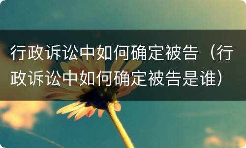 行政诉讼中如何确定被告（行政诉讼中如何确定被告是谁）