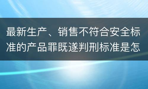 最新生产、销售不符合安全标准的产品罪既遂判刑标准是怎么样的