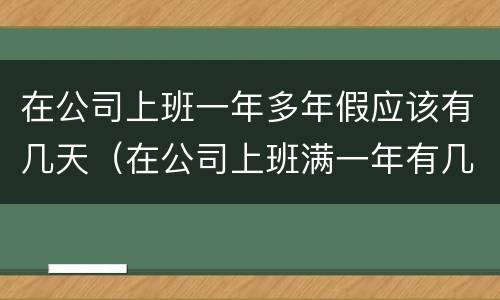 在公司上班一年多年假应该有几天（在公司上班满一年有几天年假）