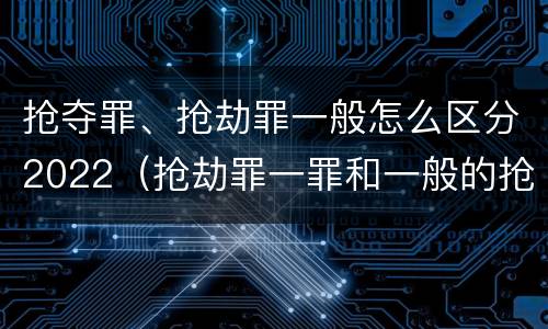 抢夺罪、抢劫罪一般怎么区分2022（抢劫罪一罪和一般的抢劫罪）