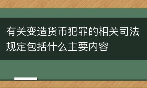 有关变造货币犯罪的相关司法规定包括什么主要内容