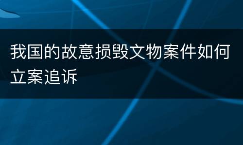 我国的故意损毁文物案件如何立案追诉