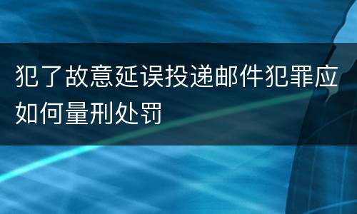 犯了故意延误投递邮件犯罪应如何量刑处罚