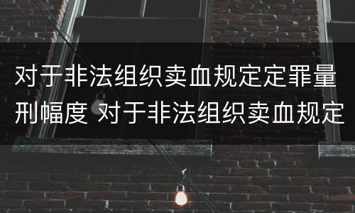 对于非法组织卖血规定定罪量刑幅度 对于非法组织卖血规定定罪量刑幅度是多少