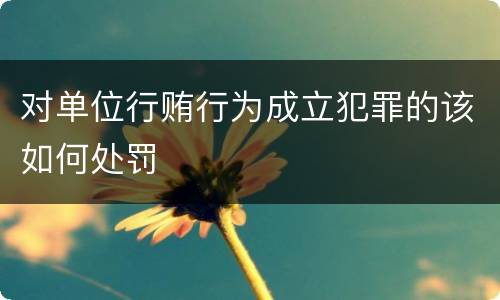 对单位行贿行为成立犯罪的该如何处罚