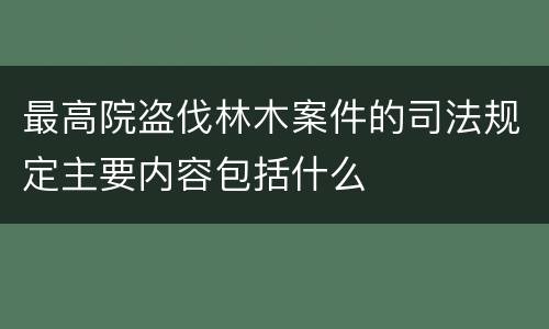 最高院盗伐林木案件的司法规定主要内容包括什么