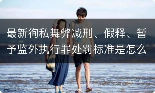最新徇私舞弊减刑、假释、暂予监外执行罪处罚标准是怎么样的