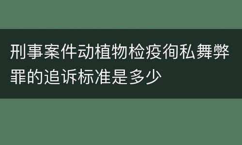 刑事案件动植物检疫徇私舞弊罪的追诉标准是多少