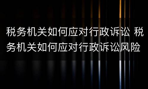 税务机关如何应对行政诉讼 税务机关如何应对行政诉讼风险
